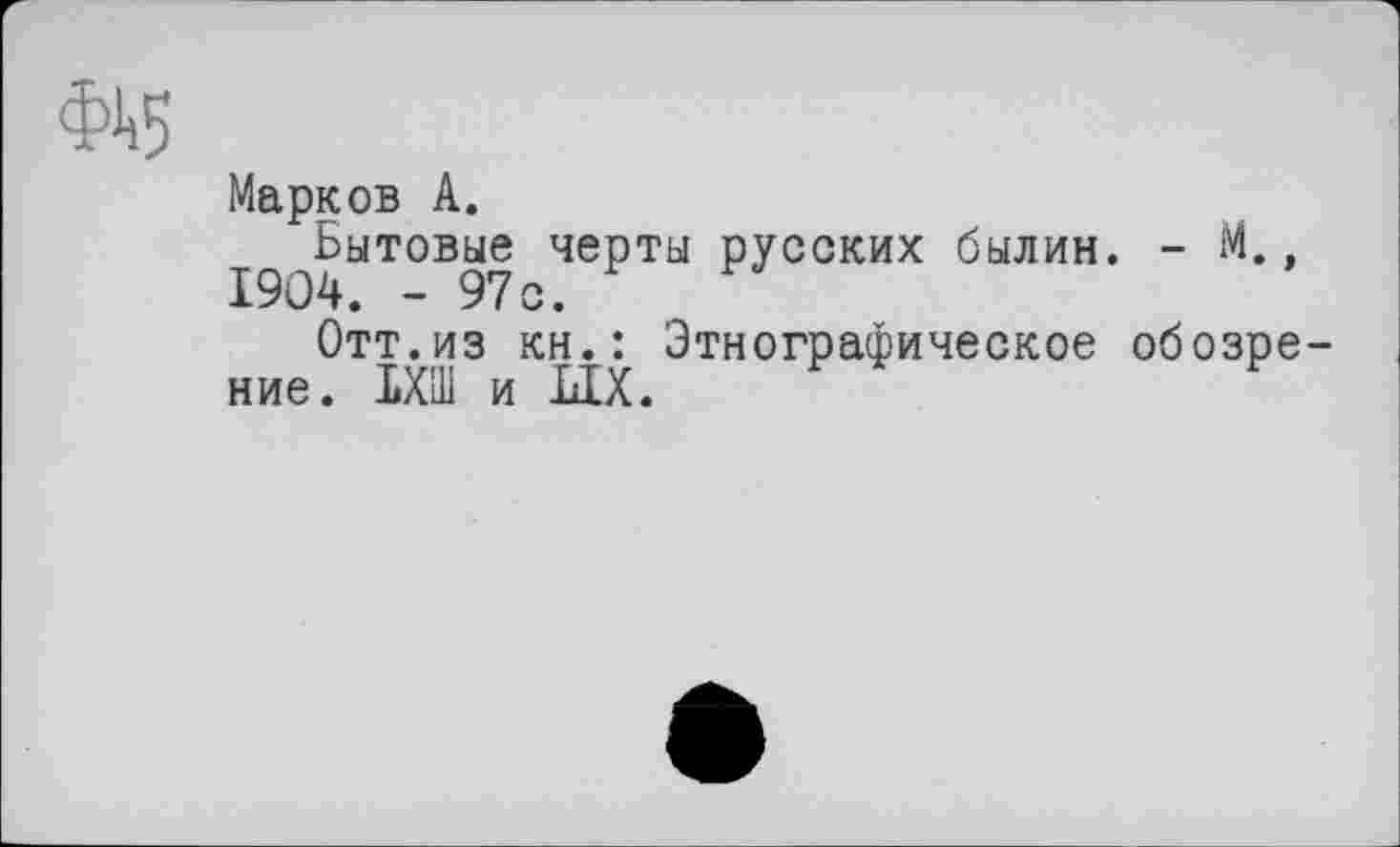 ﻿Марков А.
.^Бытовые черты русских былин. - М.,
Отт.из кн.: Этнографическое обозрение. ІХШ и LIX.